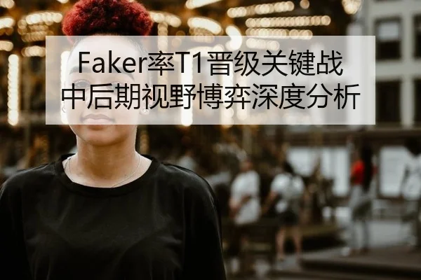 Faker率T1晋级关键战中后期视野博弈深度分析