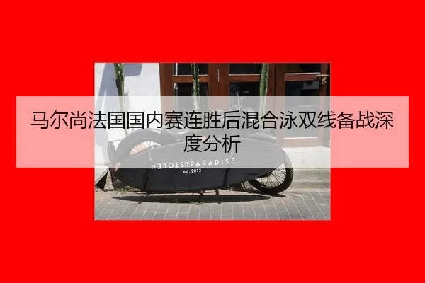 马尔尚法国国内赛连胜后混合泳双线备战深度分析