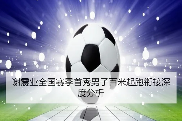谢震业全国赛季首秀男子百米起跑衔接深度分析